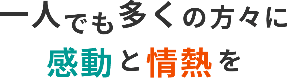 一人でも多くの方々に感動と情熱を